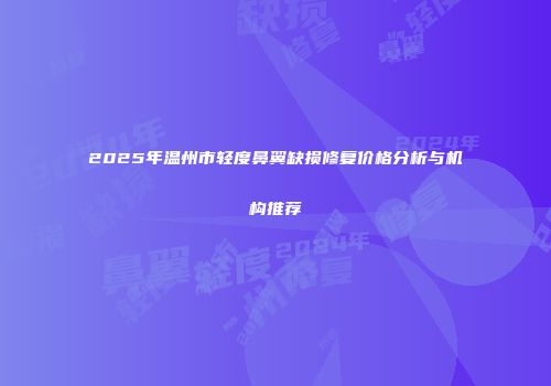 2025年温州市轻度鼻翼缺损修复价格分析与机构推荐