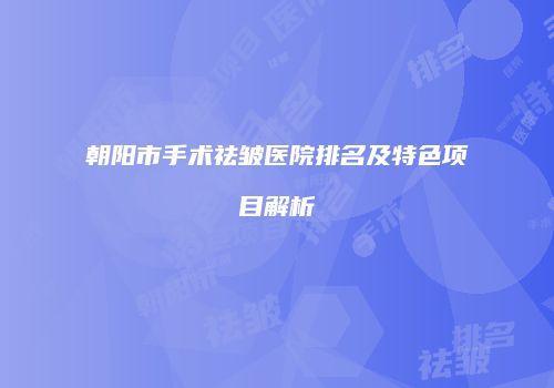 朝阳市手术祛皱医院排名及特色项目解析
