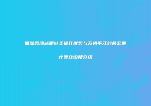 面部腰部减肥针灸提升优势与苏州平江刘余宏医疗美容诊所介绍