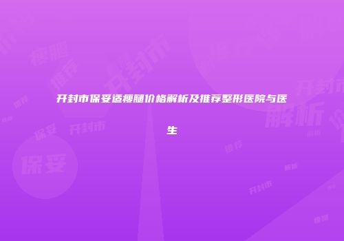 开封市保妥适瘦腿价格解析及推荐整形医院与医生