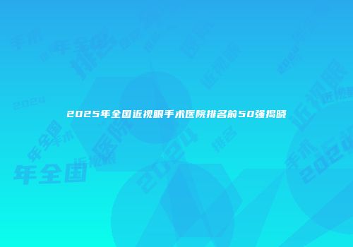 2025年全国近视眼手术医院排名前50强揭晓