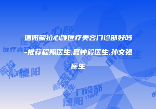 德阳蜜拉心颜医疗美容门诊部好吗-推荐程翔医生,夏钟毅医生,孙文强医生