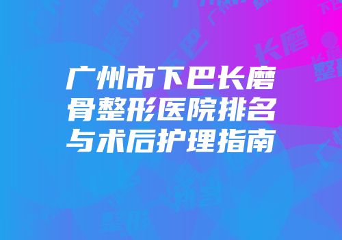 广州市下巴长磨骨整形医院排名与术后护理指南