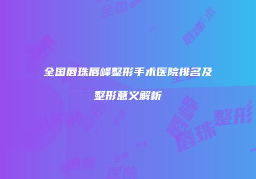 全国唇珠唇峰整形手术医院排名及整形意义解析