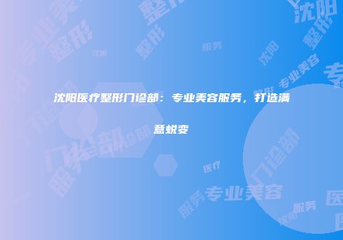沈阳医疗整形门诊部：专业美容服务，打造满意蜕变