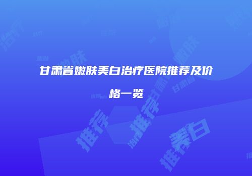甘肃省嫩肤美白治疗医院推荐及价格一览