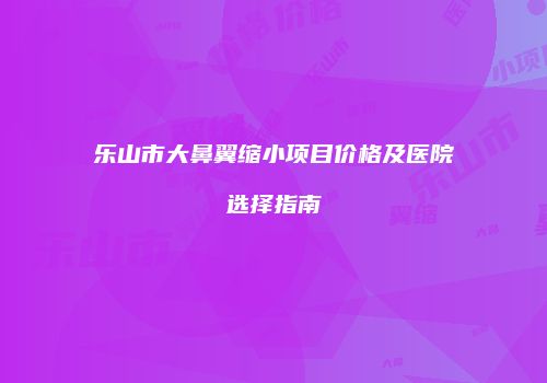 乐山市大鼻翼缩小项目价格及医院选择指南