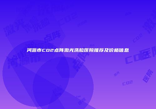 河源市CO2点阵激光洗脸医院推荐及价格信息