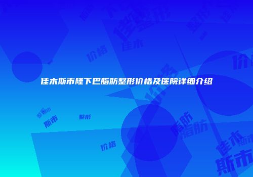 佳木斯市隆下巴脂肪整形价格及医院详细介绍