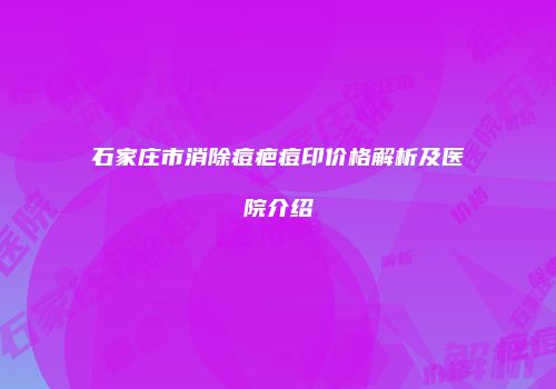石家庄市消除痘疤痘印价格解析及医院介绍
