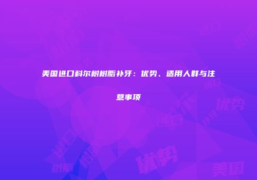 美国进口科尔树树脂补牙：优势、适用人群与注意事项