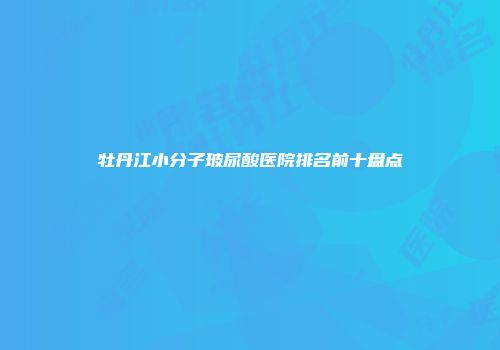 牡丹江小分子玻尿酸医院排名前十盘点