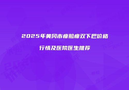 2025年黄冈市瘦脸瘦双下巴价格行情及医院医生推荐