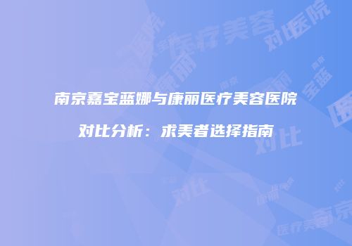 南京嘉宝蓝娜与康丽医疗美容医院对比分析：求美者选择指南
