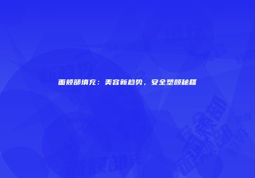 面颊部填充：美容新趋势，安全塑颜秘籍