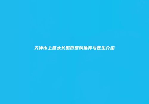 天津市上唇太长整形医院推荐与医生介绍