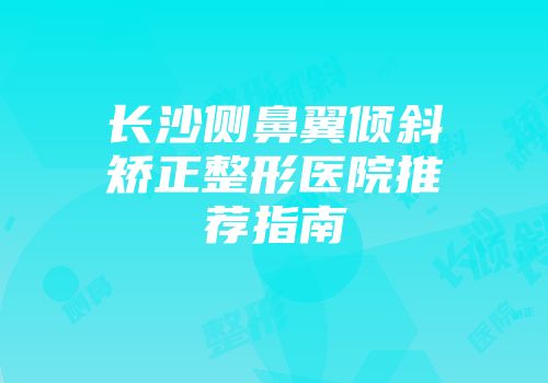 长沙侧鼻翼倾斜矫正整形医院推荐指南