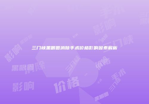 三门峡黑眼圈消除手术价格影响因素解析