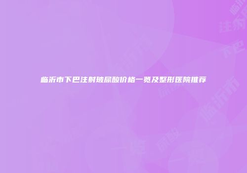 临沂市下巴注射玻尿酸价格一览及整形医院推荐