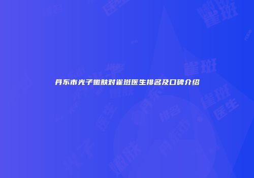 丹东市光子嫩肤对雀斑医生排名及口碑介绍