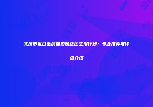 武汉市进口金属自锁矫正医生排行榜：专业推荐与详细介绍