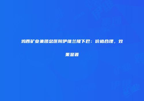 鸡西矿业集团总医院伊维兰隆下巴：价格合理，效果显著