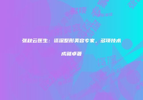 张秋云医生：资深整形美容专家，多项技术成就卓著