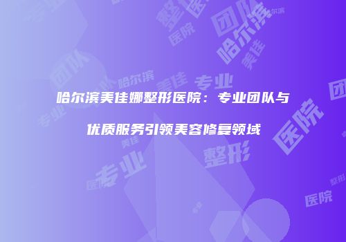 哈尔滨美佳娜整形医院：专业团队与优质服务引领美容修复领域