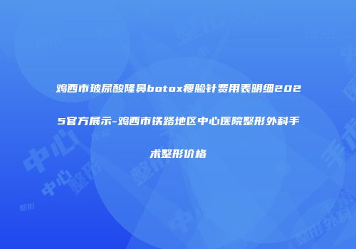 鸡西市玻尿酸隆鼻botox瘦脸针费用表明细2025官方展示-鸡西市铁路地区中心医院整形外科手术整形价格