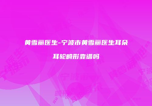 黄雪丽医生-宁波市黄雪丽医生耳朵耳轮畸形靠谱吗