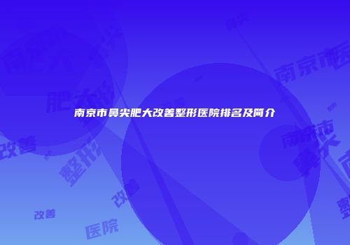 南京市鼻尖肥大改善整形医院排名及简介