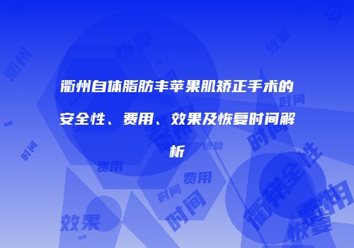 衢州自体脂肪丰苹果肌矫正手术的安全性、费用、效果及恢复时间解析