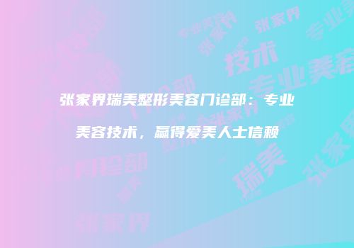 张家界瑞美整形美容门诊部：专业美容技术，赢得爱美人士信赖