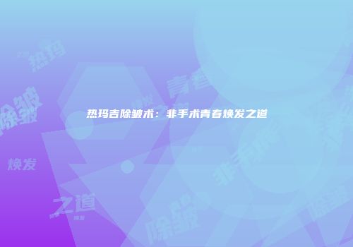 热玛吉除皱术：非手术青春焕发之道