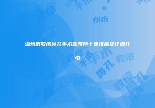 漳州市收缩鼻孔手术医院前十佳排名及详细介绍