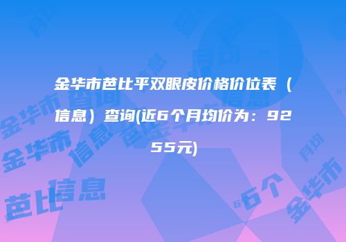 金华市芭比平双眼皮价格价位表（信息）查询(近6个月均价为：9255元)