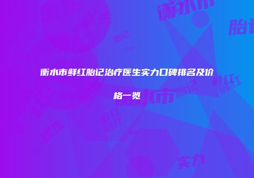 衡水市鲜红胎记治疗医生实力口碑排名及价格一览