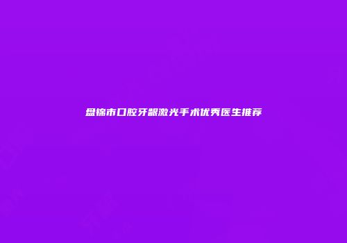 盘锦市口腔牙龈激光手术优秀医生推荐