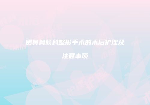 侧鼻翼倾斜整形手术的术后护理及注意事项