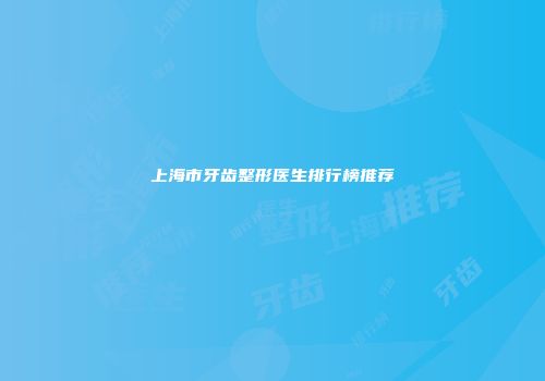 上海市牙齿整形医生排行榜推荐