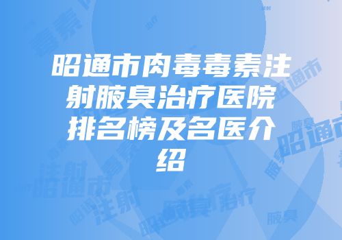 昭通市肉毒毒素注射腋臭治疗医院排名榜及名医介绍