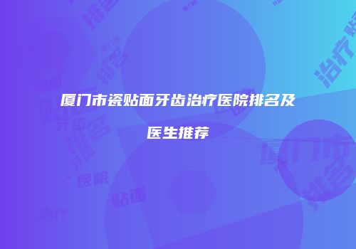 厦门市瓷贴面牙齿治疗医院排名及医生推荐
