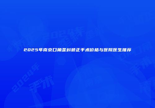 2025年南京口角歪斜矫正手术价格与医院医生推荐