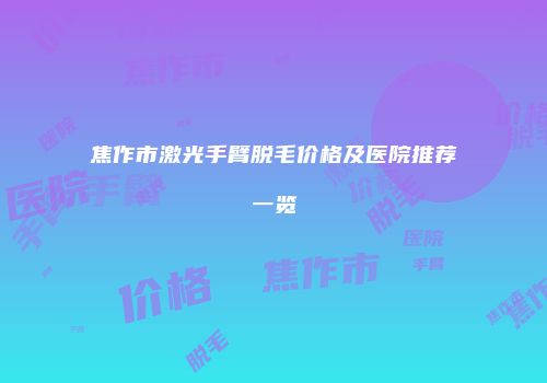 焦作市激光手臂脱毛价格及医院推荐一览