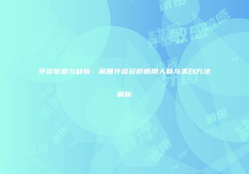 牙齿敏感与缺损：莆田牙齿冠桥慎用人群与美白方法解析