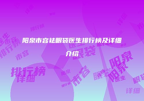 阳泉市容祛眼袋医生排行榜及详细介绍