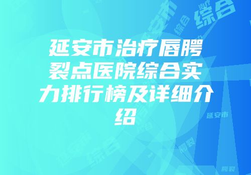 延安市治疗唇腭裂点医院综合实力排行榜及详细介绍