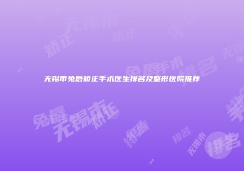 无锡市兔唇矫正手术医生排名及整形医院推荐