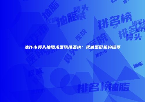 焦作市鼻头抽脂术医院排名榜：权威整形机构推荐