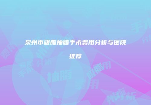 泉州市吸脂抽脂手术费用分析与医院推荐